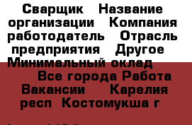 Сварщик › Название организации ­ Компания-работодатель › Отрасль предприятия ­ Другое › Минимальный оклад ­ 27 000 - Все города Работа » Вакансии   . Карелия респ.,Костомукша г.